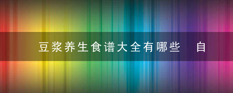 豆浆养生食谱大全有哪些 自制养生豆浆营养更丰富